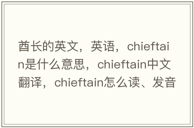 酋长的英文，英语，chieftain是什么意思，chieftain中文翻译，chieftain怎么读、发音、用法及例句