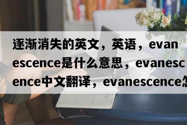 逐渐消失的英文，英语，evanescence是什么意思，evanescence中文翻译，evanescence怎么读、发音、用法及例句