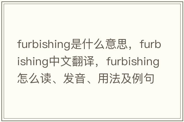 furbishing是什么意思，furbishing中文翻译，furbishing怎么读、发音、用法及例句