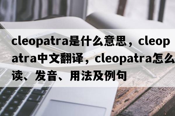 cleopatra是什么意思，cleopatra中文翻译，cleopatra怎么读、发音、用法及例句