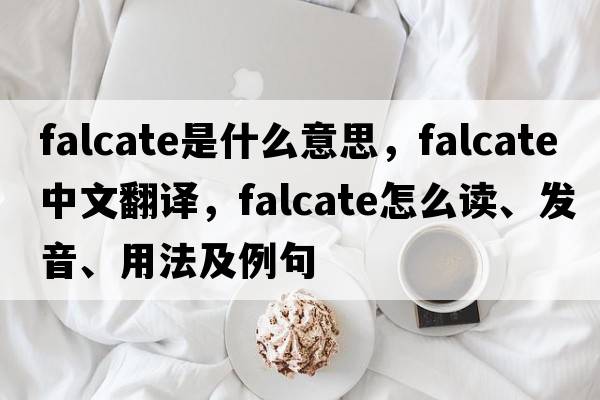 falcate是什么意思，falcate中文翻译，falcate怎么读、发音、用法及例句