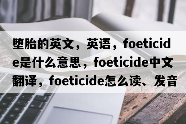 堕胎的英文，英语，foeticide是什么意思，foeticide中文翻译，foeticide怎么读、发音、用法及例句