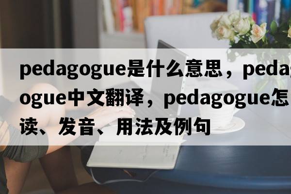 pedagogue是什么意思，pedagogue中文翻译，pedagogue怎么读、发音、用法及例句