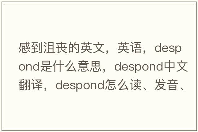 感到沮丧的英文，英语，despond是什么意思，despond中文翻译，despond怎么读、发音、用法及例句