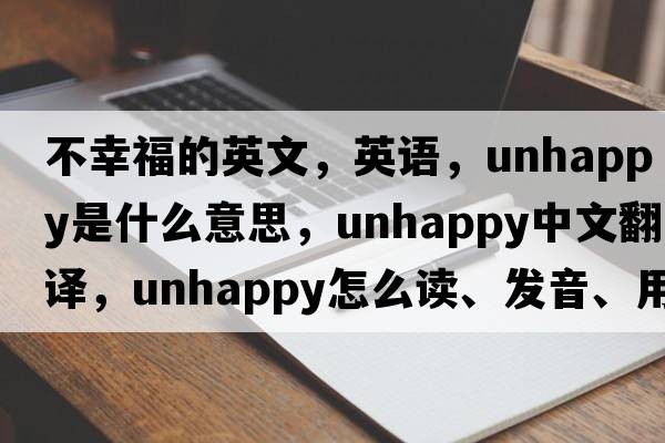 不幸福的英文，英语，unhappy是什么意思，unhappy中文翻译，unhappy怎么读、发音、用法及例句