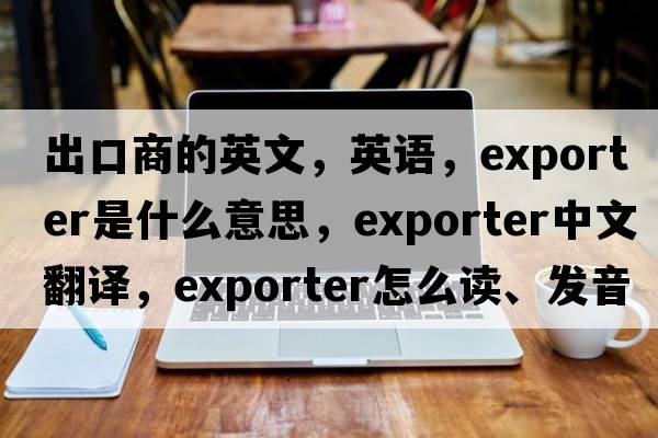 出口商的英文，英语，exporter是什么意思，exporter中文翻译，exporter怎么读、发音、用法及例句