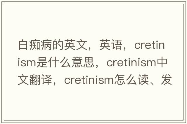 白痴病的英文，英语，cretinism是什么意思，cretinism中文翻译，cretinism怎么读、发音、用法及例句