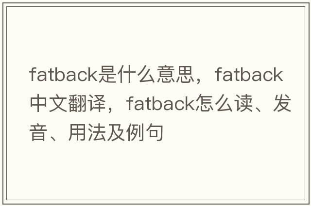 fatback是什么意思，fatback中文翻译，fatback怎么读、发音、用法及例句