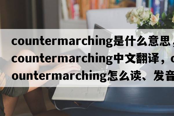 countermarching是什么意思，countermarching中文翻译，countermarching怎么读、发音、用法及例句