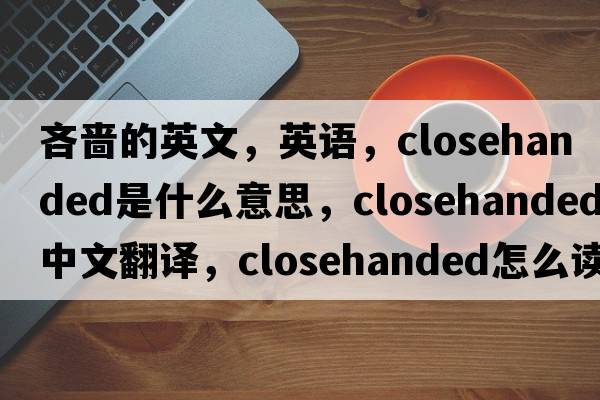 吝啬的英文，英语，closehanded是什么意思，closehanded中文翻译，closehanded怎么读、发音、用法及例句