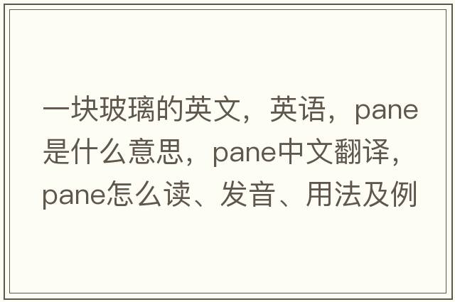 一块玻璃的英文，英语，pane是什么意思，pane中文翻译，pane怎么读、发音、用法及例句