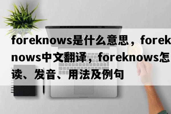 foreknows是什么意思，foreknows中文翻译，foreknows怎么读、发音、用法及例句