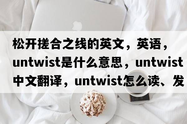 松开搓合之线的英文，英语，untwist是什么意思，untwist中文翻译，untwist怎么读、发音、用法及例句