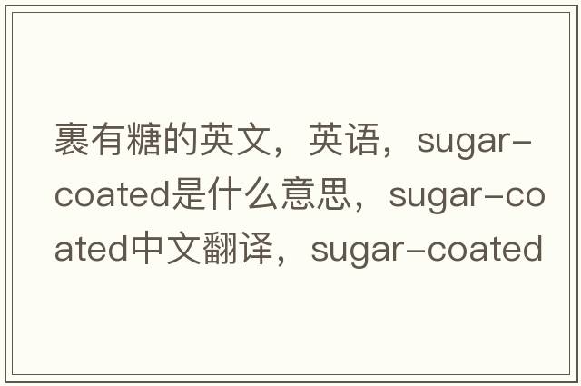 裹有糖的英文，英语，sugar-coated是什么意思，sugar-coated中文翻译，sugar-coated怎么读、发音、用法及例句