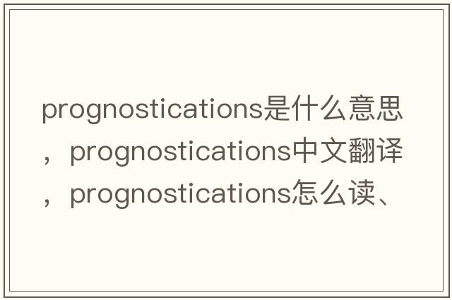 prognostications是什么意思，prognostications中文翻译，prognostications怎么读、发音、用法及例句