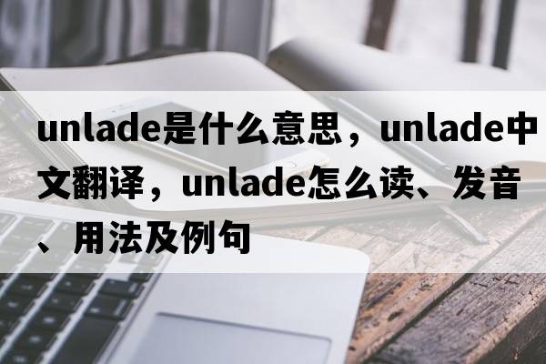 unlade是什么意思，unlade中文翻译，unlade怎么读、发音、用法及例句