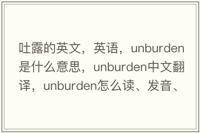 吐露的英文，英语，unburden是什么意思，unburden中文翻译，unburden怎么读、发音、用法及例句