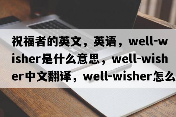 祝福者的英文，英语，well-wisher是什么意思，well-wisher中文翻译，well-wisher怎么读、发音、用法及例句