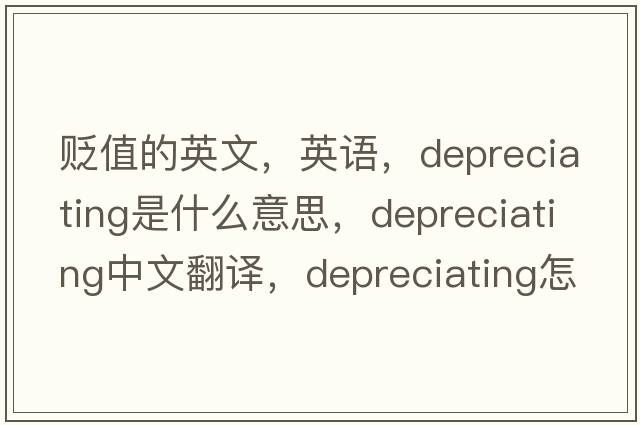 贬值的英文，英语，depreciating是什么意思，depreciating中文翻译，depreciating怎么读、发音、用法及例句