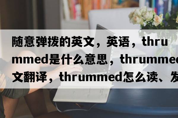 随意弹拨的英文，英语，thrummed是什么意思，thrummed中文翻译，thrummed怎么读、发音、用法及例句