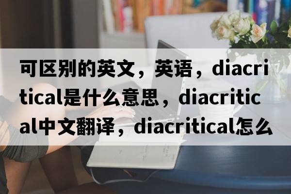 可区别的英文，英语，diacritical是什么意思，diacritical中文翻译，diacritical怎么读、发音、用法及例句