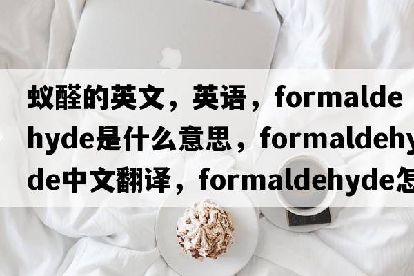 蚁醛的英文，英语，formaldehyde是什么意思，formaldehyde中文翻译，formaldehyde怎么读、发音、用法及例句