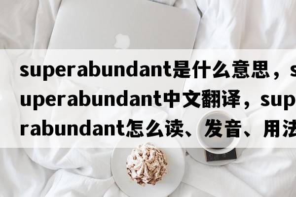 superabundant是什么意思，superabundant中文翻译，superabundant怎么读、发音、用法及例句