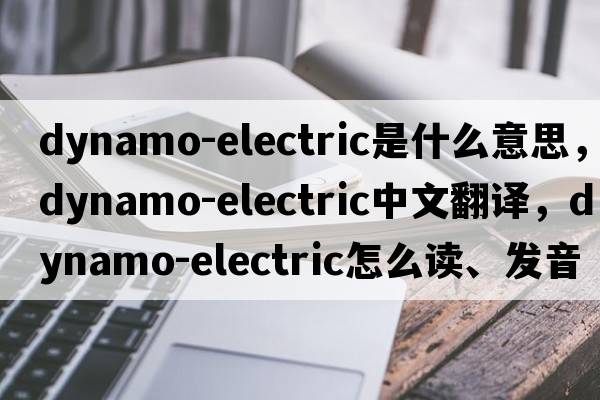 dynamo-electric是什么意思，dynamo-electric中文翻译，dynamo-electric怎么读、发音、用法及例句