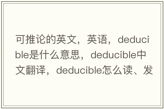 可推论的英文，英语，deducible是什么意思，deducible中文翻译，deducible怎么读、发音、用法及例句