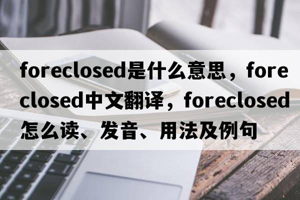 foreclosed是什么意思，foreclosed中文翻译，foreclosed怎么读、发音、用法及例句