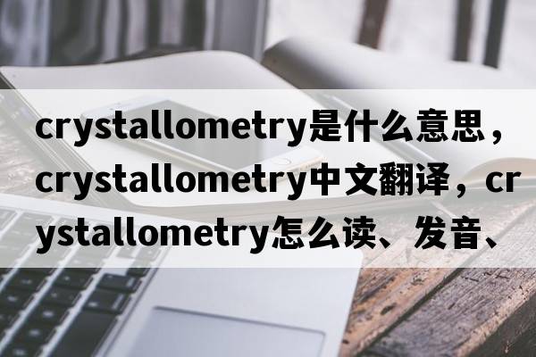 crystallometry是什么意思，crystallometry中文翻译，crystallometry怎么读、发音、用法及例句