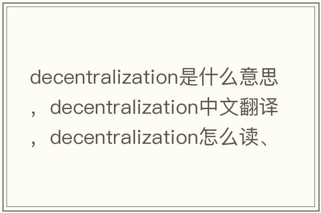 decentralization是什么意思，decentralization中文翻译，decentralization怎么读、发音、用法及例句