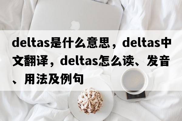 deltas是什么意思，deltas中文翻译，deltas怎么读、发音、用法及例句