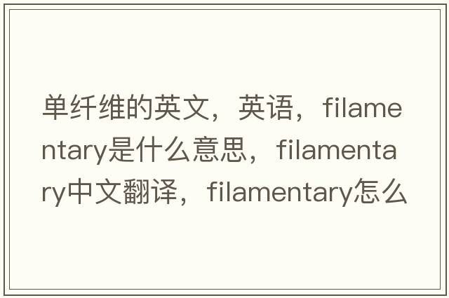 单纤维的英文，英语，filamentary是什么意思，filamentary中文翻译，filamentary怎么读、发音、用法及例句