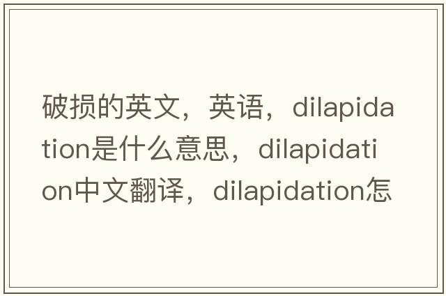 破损的英文，英语，dilapidation是什么意思，dilapidation中文翻译，dilapidation怎么读、发音、用法及例句