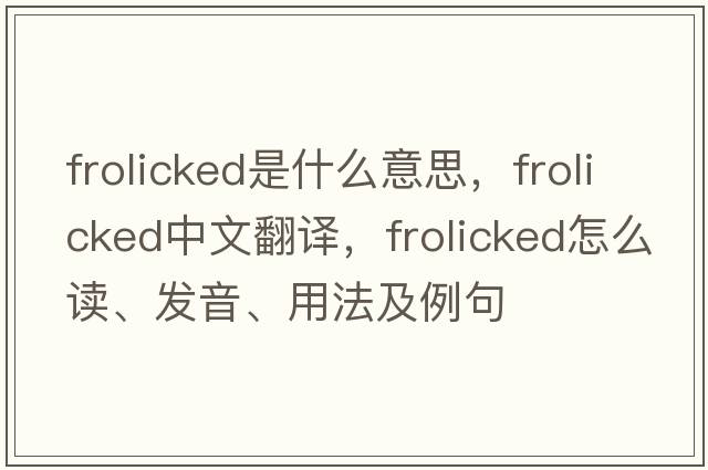 frolicked是什么意思，frolicked中文翻译，frolicked怎么读、发音、用法及例句