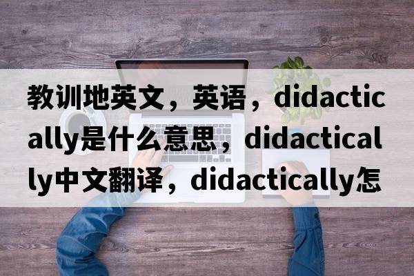 教训地英文，英语，didactically是什么意思，didactically中文翻译，didactically怎么读、发音、用法及例句