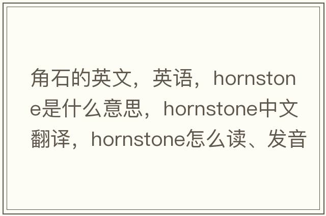 角石的英文，英语，hornstone是什么意思，hornstone中文翻译，hornstone怎么读、发音、用法及例句