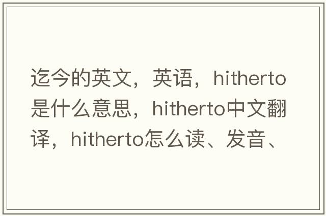 迄今的英文，英语，hitherto是什么意思，hitherto中文翻译，hitherto怎么读、发音、用法及例句