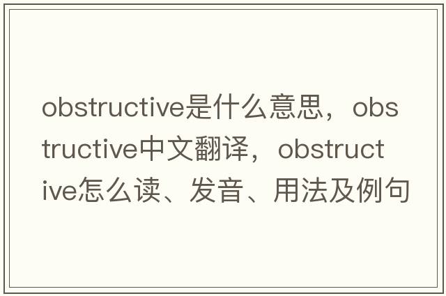 obstructive是什么意思，obstructive中文翻译，obstructive怎么读、发音、用法及例句