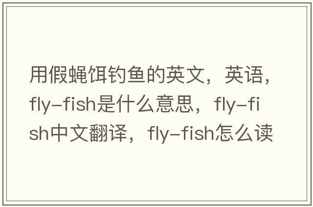 用假蝇饵钓鱼的英文，英语，fly-fish是什么意思，fly-fish中文翻译，fly-fish怎么读、发音、用法及例句