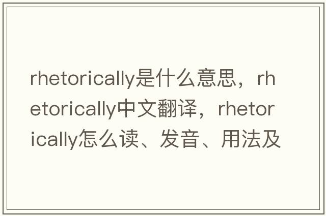 rhetorically是什么意思，rhetorically中文翻译，rhetorically怎么读、发音、用法及例句