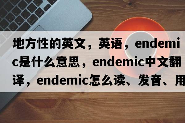 地方性的英文，英语，endemic是什么意思，endemic中文翻译，endemic怎么读、发音、用法及例句