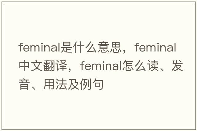 feminal是什么意思，feminal中文翻译，feminal怎么读、发音、用法及例句