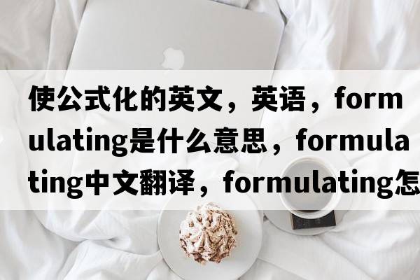 使公式化的英文，英语，formulating是什么意思，formulating中文翻译，formulating怎么读、发音、用法及例句