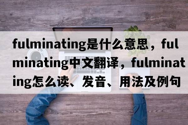 fulminating是什么意思，fulminating中文翻译，fulminating怎么读、发音、用法及例句