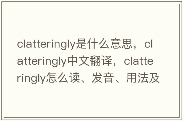 clatteringly是什么意思，clatteringly中文翻译，clatteringly怎么读、发音、用法及例句