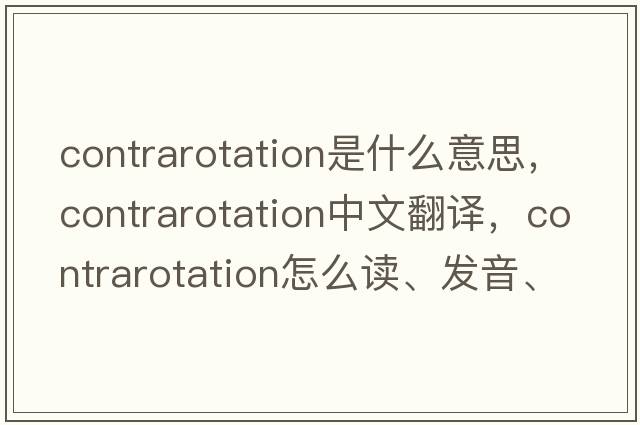 contrarotation是什么意思，contrarotation中文翻译，contrarotation怎么读、发音、用法及例句