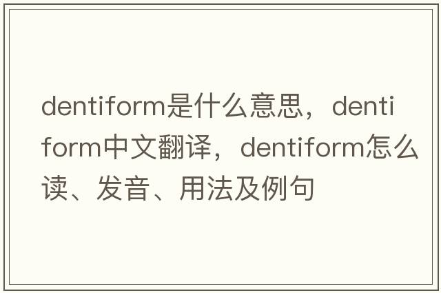 dentiform是什么意思，dentiform中文翻译，dentiform怎么读、发音、用法及例句