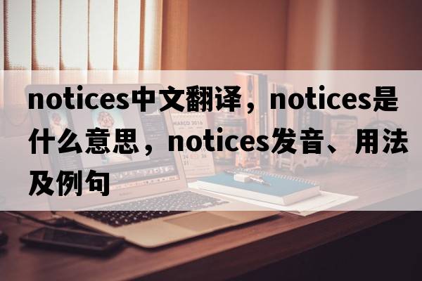 notices中文翻译，notices是什么意思，notices发音、用法及例句
